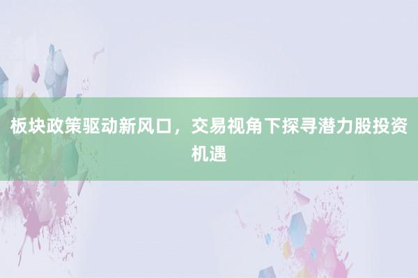 板块政策驱动新风口，交易视角下探寻潜力股投资机遇