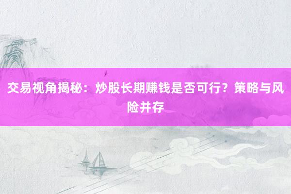交易视角揭秘：炒股长期赚钱是否可行？策略与风险并存