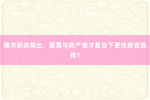 楼市新政频出，股票与房产谁才是当下更优投资选择？