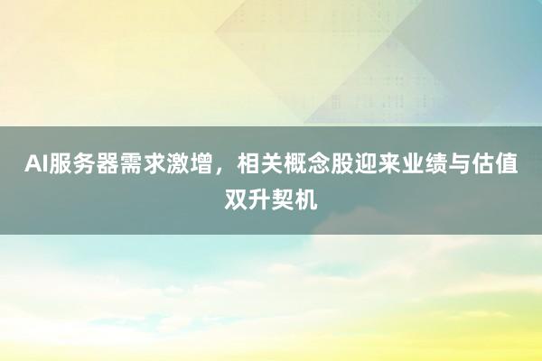 AI服务器需求激增，相关概念股迎来业绩与估值双升契机