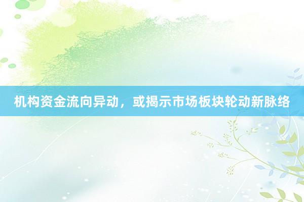 机构资金流向异动，或揭示市场板块轮动新脉络