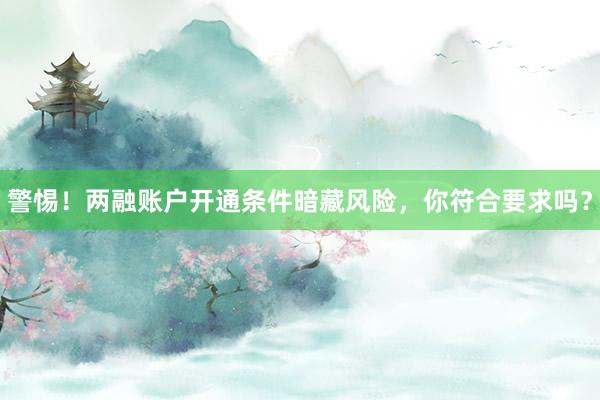 警惕！两融账户开通条件暗藏风险，你符合要求吗？