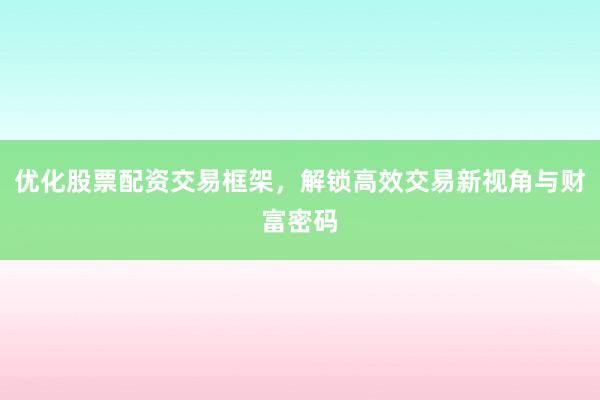 优化股票配资交易框架，解锁高效交易新视角与财富密码