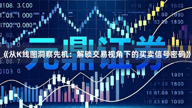 《从K线图洞察先机：解锁交易视角下的买卖信号密码》