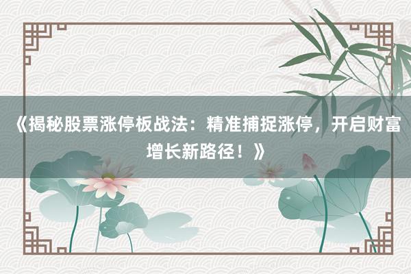 《揭秘股票涨停板战法：精准捕捉涨停，开启财富增长新路径！》