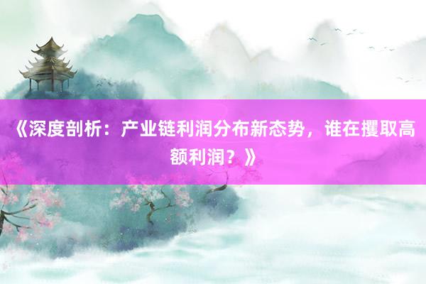《深度剖析：产业链利润分布新态势，谁在攫取高额利润？》