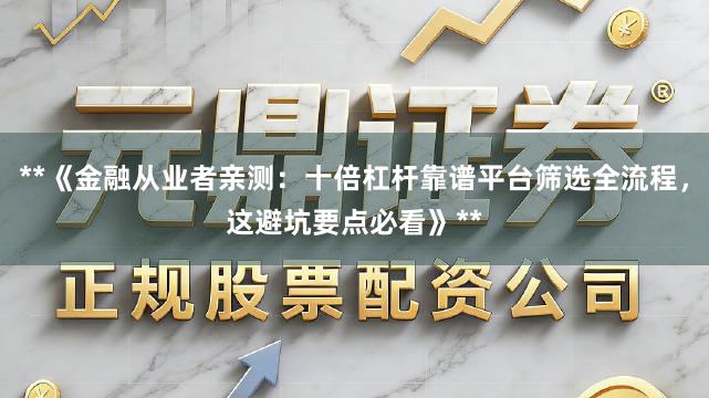 **《金融从业者亲测：十倍杠杆靠谱平台筛选全流程，这避坑要点必看》**
