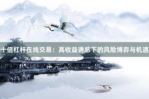 十倍杠杆在线交易：高收益诱惑下的风险博弈与机遇