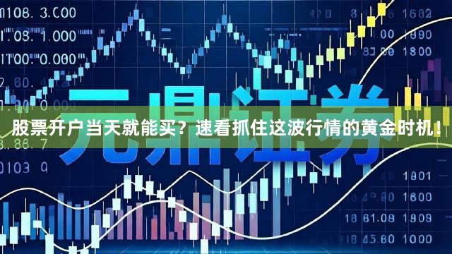 股票开户当天就能买？速看抓住这波行情的黄金时机！