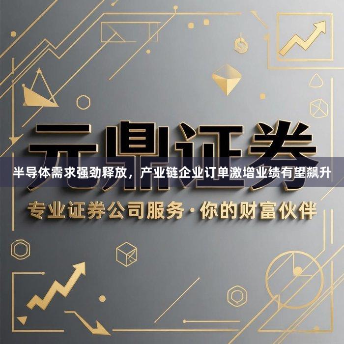 半导体需求强劲释放，产业链企业订单激增业绩有望飙升