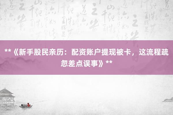 **《新手股民亲历:配资账户提现被卡,这流程疏忽差点误事》**