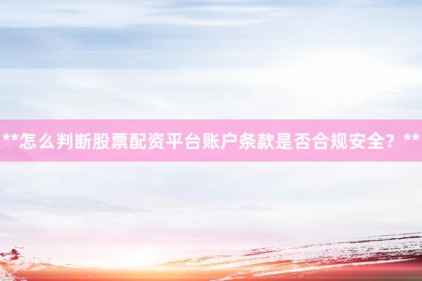 **怎么判断股票配资平台账户条款是否合规安全？**