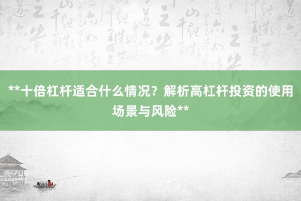 **十倍杠杆适合什么情况？解析高杠杆投资的使用场景与风险**