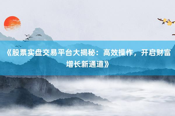 《股票实盘交易平台大揭秘：高效操作，开启财富增长新通道》