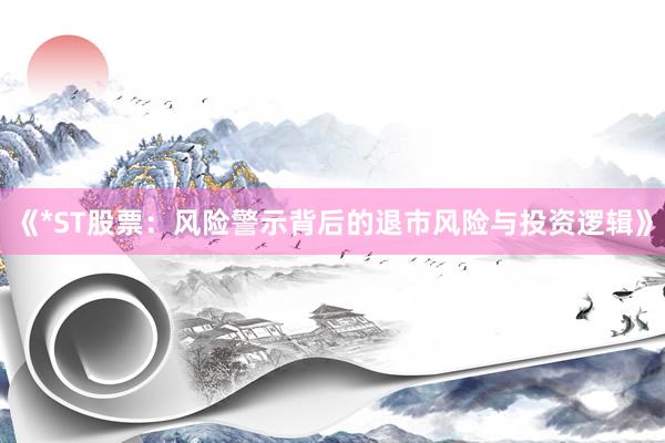 《*ST股票：风险警示背后的退市风险与投资逻辑》