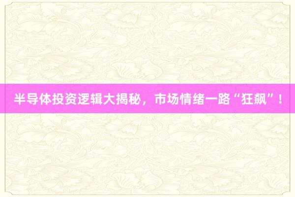 半导体投资逻辑大揭秘，市场情绪一路“狂飙”！