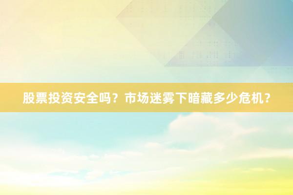 股票投资安全吗？市场迷雾下暗藏多少危机？