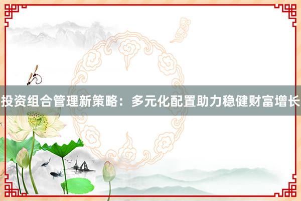 投资组合管理新策略:多元化配置助力稳健财富增长