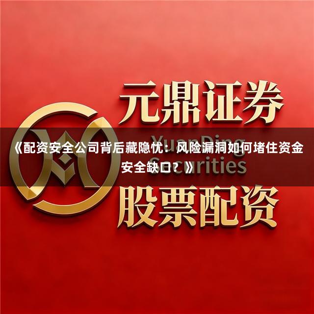 《配资安全公司背后藏隐忧：风险漏洞如何堵住资金安全缺口？》