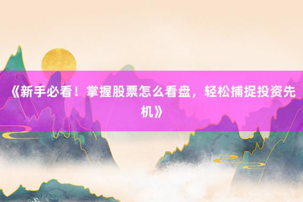 《新手必看！掌握股票怎么看盘，轻松捕捉投资先机》