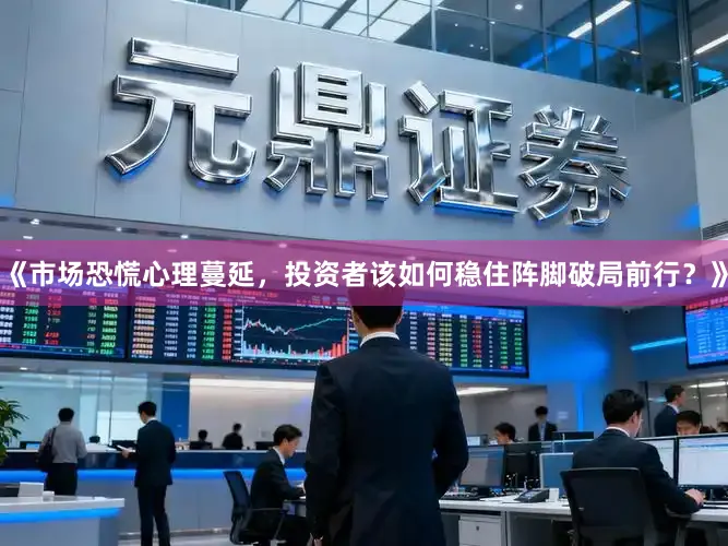 《市场恐慌心理蔓延，投资者该如何稳住阵脚破局前行？》