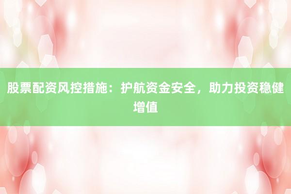 股票配资风控措施：护航资金安全，助力投资稳健增值