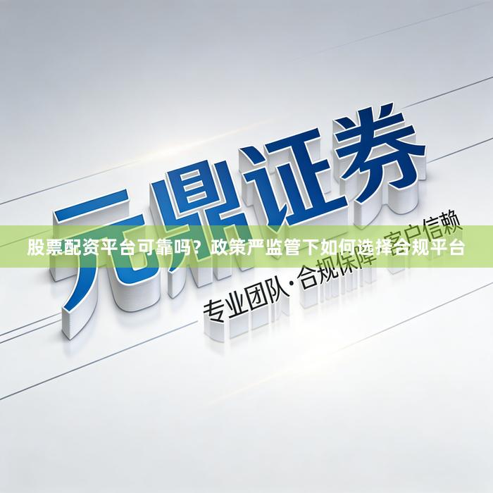 股票配资平台可靠吗？政策严监管下如何选择合规平台