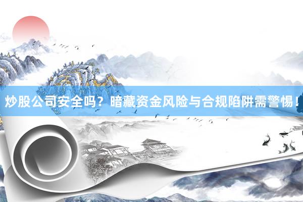 炒股公司安全吗？暗藏资金风险与合规陷阱需警惕！