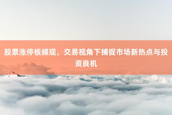 股票涨停板频现,交易视角下捕捉市场新热点与投资良机