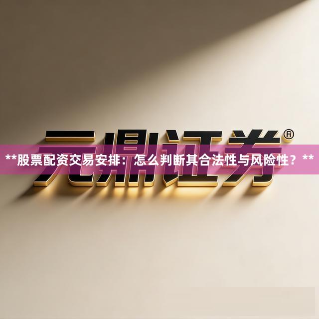 **股票配资交易安排：怎么判断其合法性与风险性？**