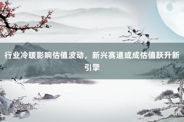 行业冷暖影响估值波动，新兴赛道或成估值跃升新引擎