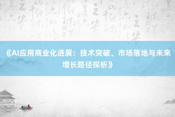 《AI应用商业化进展：技术突破、市场落地与未来增长路径探析》