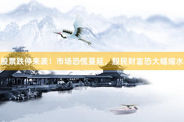 股票跌停来袭！市场恐慌蔓延，股民财富恐大幅缩水