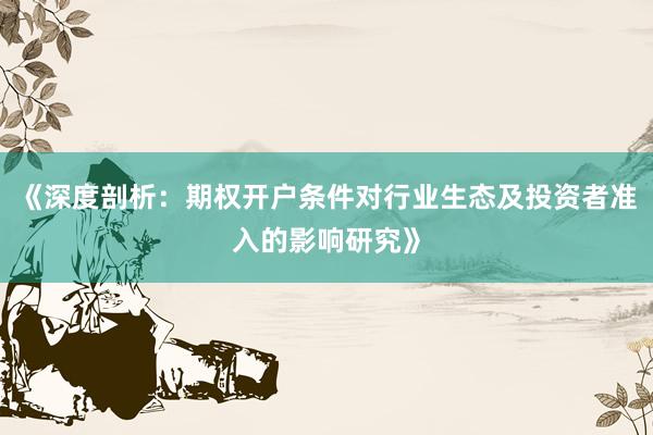 《深度剖析：期权开户条件对行业生态及投资者准入的影响研究》