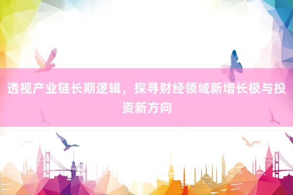 透视产业链长期逻辑，探寻财经领域新增长极与投资新方向