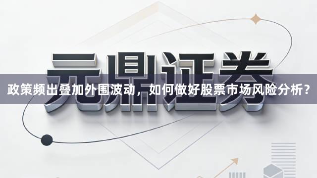 政策频出叠加外围波动，如何做好股票市场风险分析？
