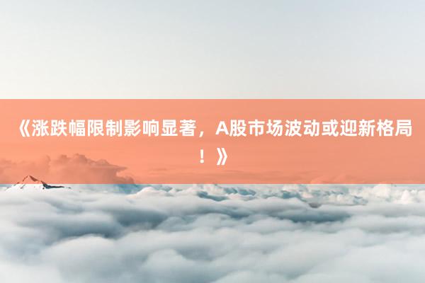 《涨跌幅限制影响显著，A股市场波动或迎新格局！》