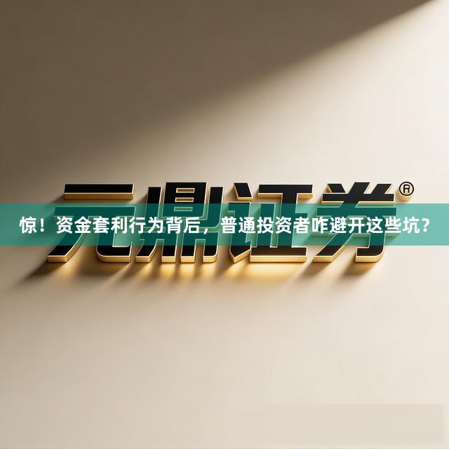 惊！资金套利行为背后，普通投资者咋避开这些坑？