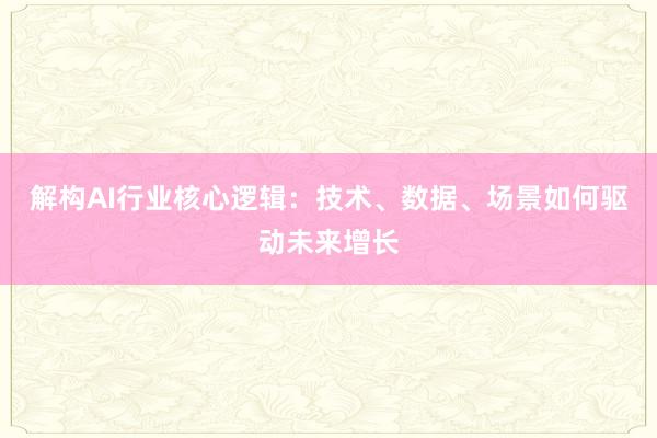 解构AI行业核心逻辑：技术、数据、场景如何驱动未来增长