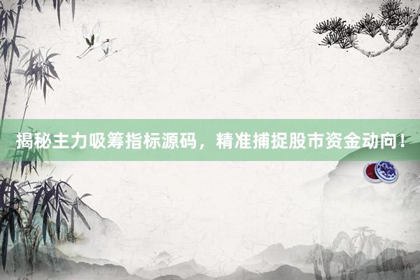 揭秘主力吸筹指标源码,精准捕捉股市资金动向!