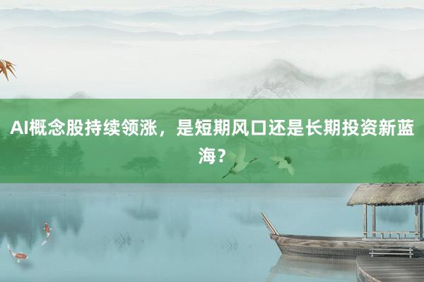 AI概念股持续领涨，是短期风口还是长期投资新蓝海？