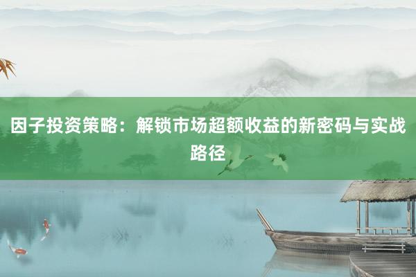 因子投资策略：解锁市场超额收益的新密码与实战路径