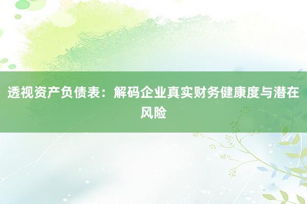 透视资产负债表:解码企业真实财务健康度与潜在风险