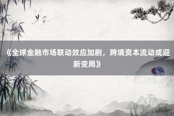 《全球金融市场联动效应加剧，跨境资本流动或迎新变局》