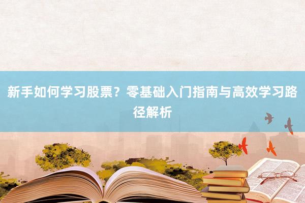 新手如何学习股票？零基础入门指南与高效学习路径解析