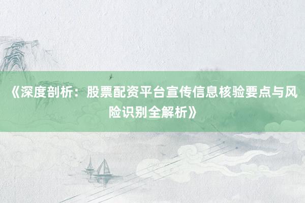 《深度剖析：股票配资平台宣传信息核验要点与风险识别全解析》