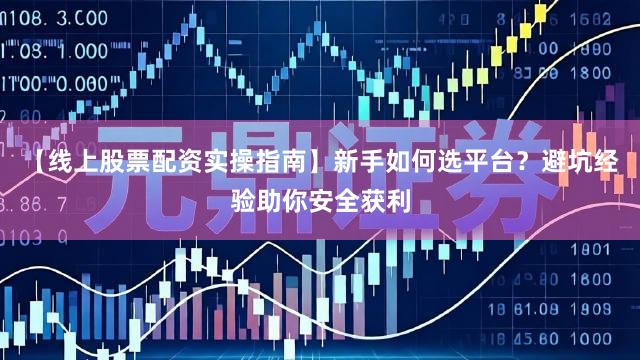 【线上股票配资实操指南】新手如何选平台？避坑经验助你安全获利