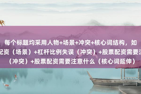 每个标题均采用人物+场景+冲突+核心词结构，如程序员（人物）+首次配资（场景）+杠杆比例失误（冲突）+股票配资需要注意什么（核心词延伸）