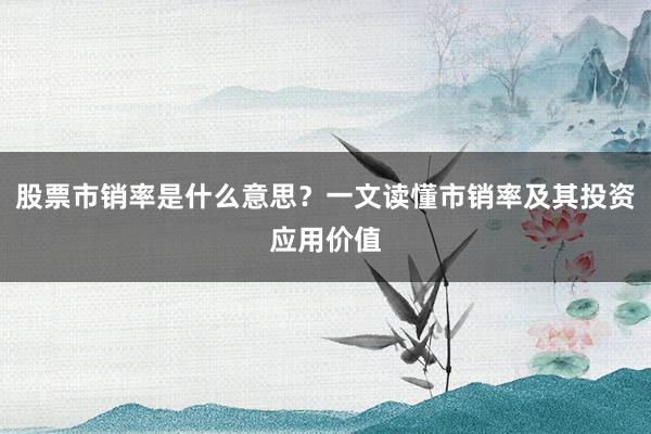 股票市销率是什么意思？一文读懂市销率及其投资应用价值