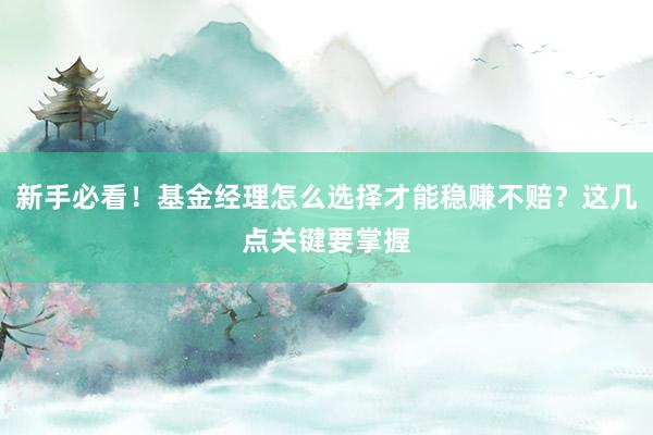 新手必看！基金经理怎么选择才能稳赚不赔？这几点关键要掌握